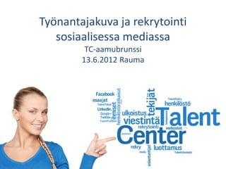 Työnantajakuva ja rekrytointi
   sosiaalisessa mediassa
          TC-aamubrunssi
         13.6.2012 Rauma




Työtä Sinulle -tapahtuma 12.6.2012
 