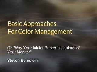 Or “Why Your InkJet Printer is Jealous of Your Monitor” Steven Bernstein 