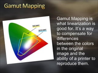 Gamut Mapping is what linearization is good for. It’s a way to compensate for differences between the colors in the origin...