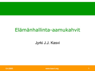 Elämänhallinta-aamukahvit Jyrki J.J. Kasvi 6.4.2005 www.kasvi.org 