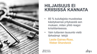HILJAISUUS EI
KRIISISSÄ KANNATA
• 85 % kuluttajista muodostaa
käsityksensä yrityksestä sen
mukaan, miten yhtiö reagoi
kriisitilanteessa.
• Vain tuttavien lausunto vielä
tärkeämpi tekijä
Leslie Gaines-Ross,
Weber Shandwick
@ahjocomms
@maija_hakala
 