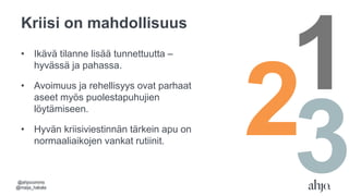 Kriisi on mahdollisuus
• Ikävä tilanne lisää tunnettuutta –
hyvässä ja pahassa.
• Avoimuus ja rehellisyys ovat parhaat
aseet myös puolestapuhujien
löytämiseen.
• Hyvän kriisiviestinnän tärkein apu on
normaaliaikojen vankat rutiinit.
Mistä kaikki lähtee?
321
@ahjocomms
@maija_hakala
 