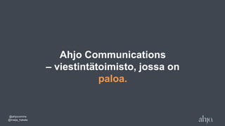 Ahjo Communications
– viestintätoimisto, jossa on
paloa.
@ahjocomms
@maija_hakala
 