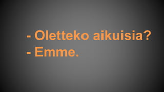 - Oletteko aikuisia?
- Emme.
 