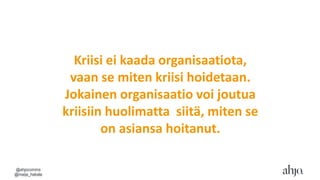 Kriisi ei kaada organisaatiota,
vaan se miten kriisi hoidetaan.
Jokainen organisaatio voi joutua
kriisiin huolimatta siitä, miten se
on asiansa hoitanut.
@ahjocomms
@maija_hakala
 
