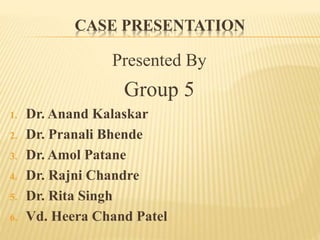 CASE PRESENTATION
Presented By
Group 5
1. Dr. Anand Kalaskar
2. Dr. Pranali Bhende
3. Dr. Amol Patane
4. Dr. Rajni Chandre
5. Dr. Rita Singh
6. Vd. Heera Chand Patel
 