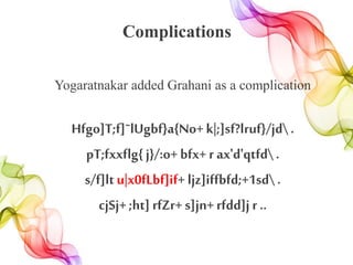 Complications
Yogaratnakar added Grahani as a complication
Hfgo]T;f]˜lUgbf}a{No+k|;]sf?lruf}/jd.
pT;fxxflg{ j}/:o+ bfx+ r ax'd'qtfd.
s/f]ltu|x0fLbf]if+ ljz]iffbfd;+1sd .
cjSj+;ht] rfZr+ s]jn+rfdd]j r ..
 