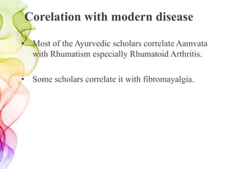Corelation with modern disease
• Most of the Ayurvedic scholars correlate Aamvata
with Rhumatism especially Rhumatoid Arthritis.
• Some scholars correlate it with fibromayalgia.
 