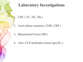 Laboratory Investigations
1. CBC ( TC, DC, Hb )
2. Acute phase reactants ( ESR, CRP )
3. Rheumatoid Factor (RF).
4. Anti- CCP antibodies (most specific ).
 