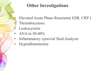 Other Investigations
• Elevated Acute Phase Reactants( ESR, CRP )
• Thrombocytosis
• Leukocytosis
• ANA in 30-40%
• Inflammatory synovial fluid Analysis
• Hypoalbuminemia
 