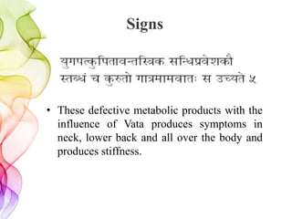 Signs
• These defective metabolic products with the
influence of Vata produces symptoms in
neck, lower back and all over the body and
produces stiffness.
 