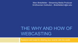 THE WHY AND HOW OF
WEBCASTING
Reasons and tools for sharing your events with the world.
Marc Bretzfelder - Streaming Media Producer
Smithsonian Institution - Bretzfelderm@si.edu
 