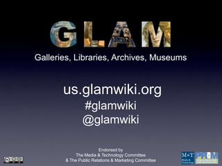 Galleries, Libraries, Archives, Museums


       us.glamwiki.org
               #glamwiki
               @glamwiki

                       Endorsed by
           The Media & Technology Committee
       & The Public Relations & Marketing Committee
 