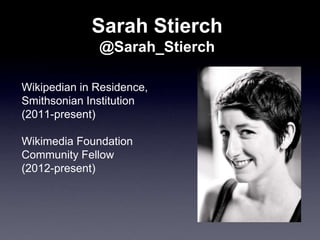 Sarah Stierch
              @Sarah_Stierch

Wikipedian in Residence,
Smithsonian Institution
(2011-present)

Wikimedia Fou...