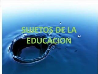 SUJETOS DE LA
EDUCACION
 