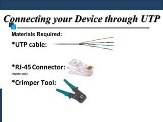 Connecting your Device through UTP
 Materials Required:
 *UTP cable:


 *RJ-45 Connector:
 (Register jack)


 *Crimper Tool:
 