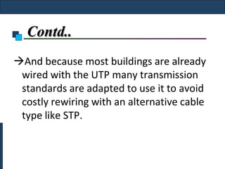 Contd..
And because most buildings are already
 wired with the UTP many transmission
 standards are adapted to use it to avoid
 costly rewiring with an alternative cable
 type like STP.
 