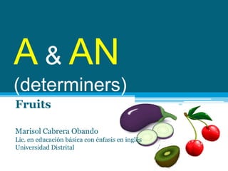 A & AN
(determiners)
Fruits

Marisol Cabrera Obando
Lic. en educación básica con énfasis en inglés
Universidad Distrital
 
