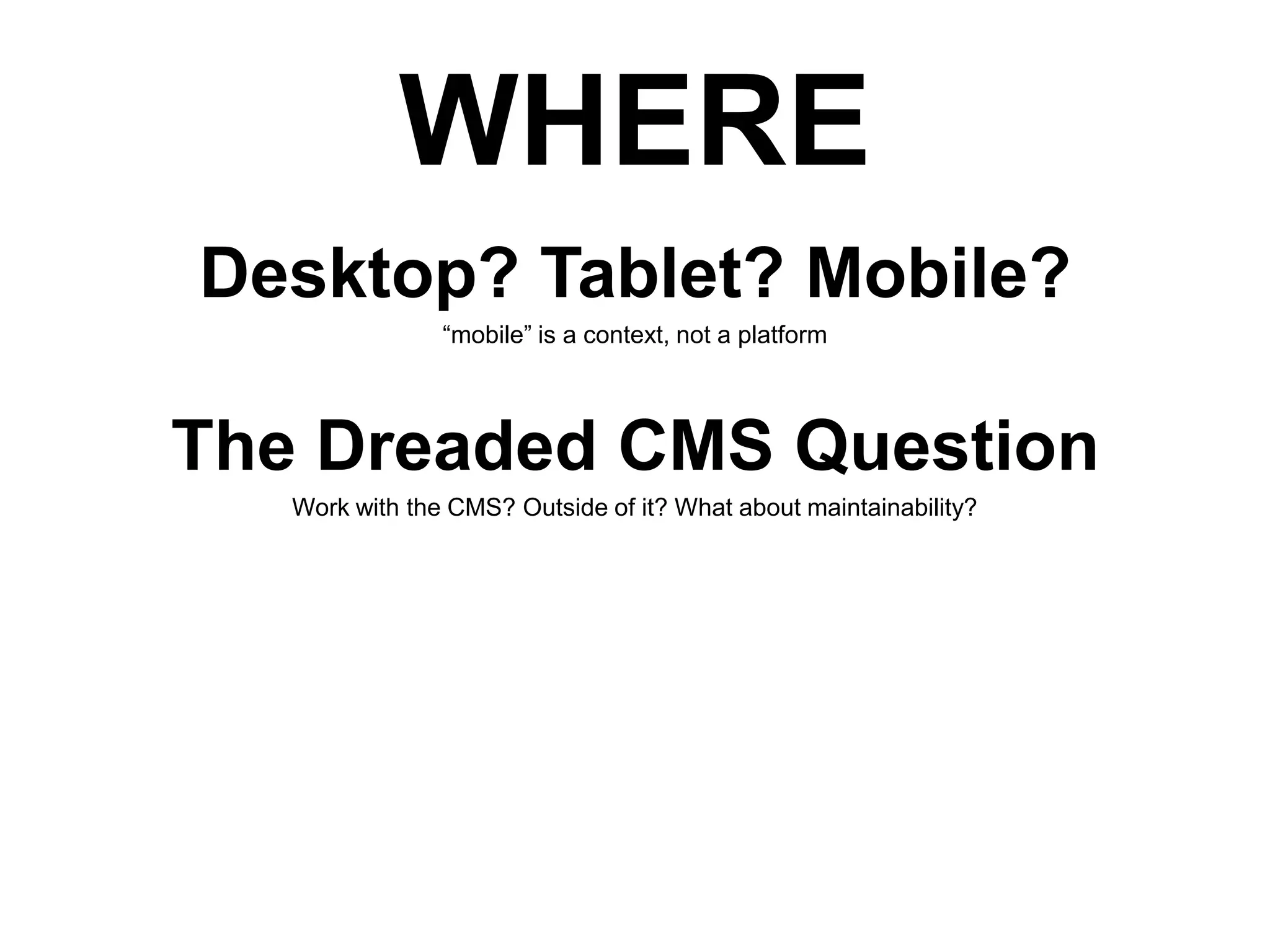 WHERE
Desktop? Tablet? Mobile?
“mobile” is a context, not a platform

The Dreaded CMS Question
Work with the CMS? Outside of it? What about maintainability?

 