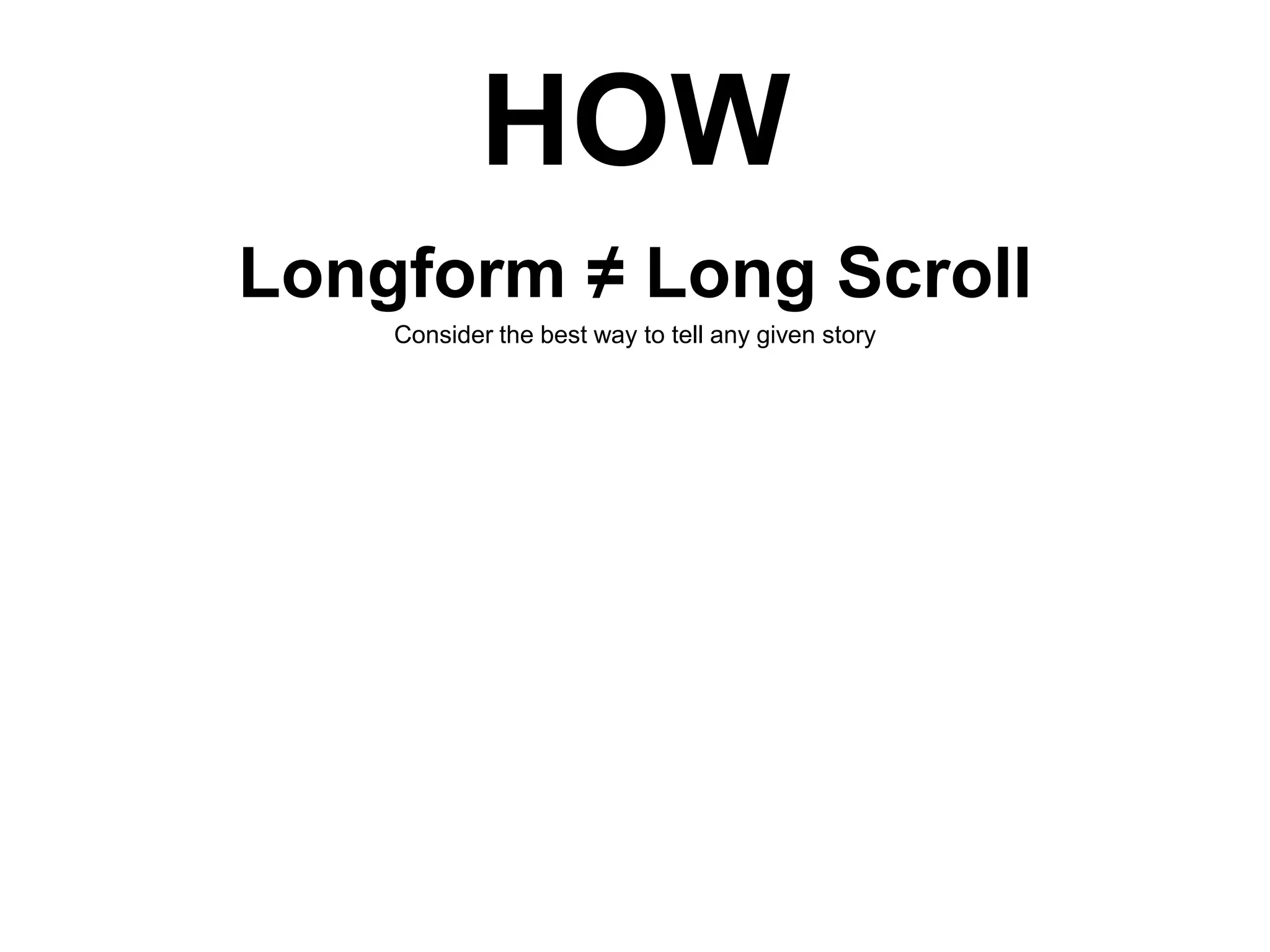 HOW
Longform ≠ Long Scroll
Consider the best way to tell any given story

 