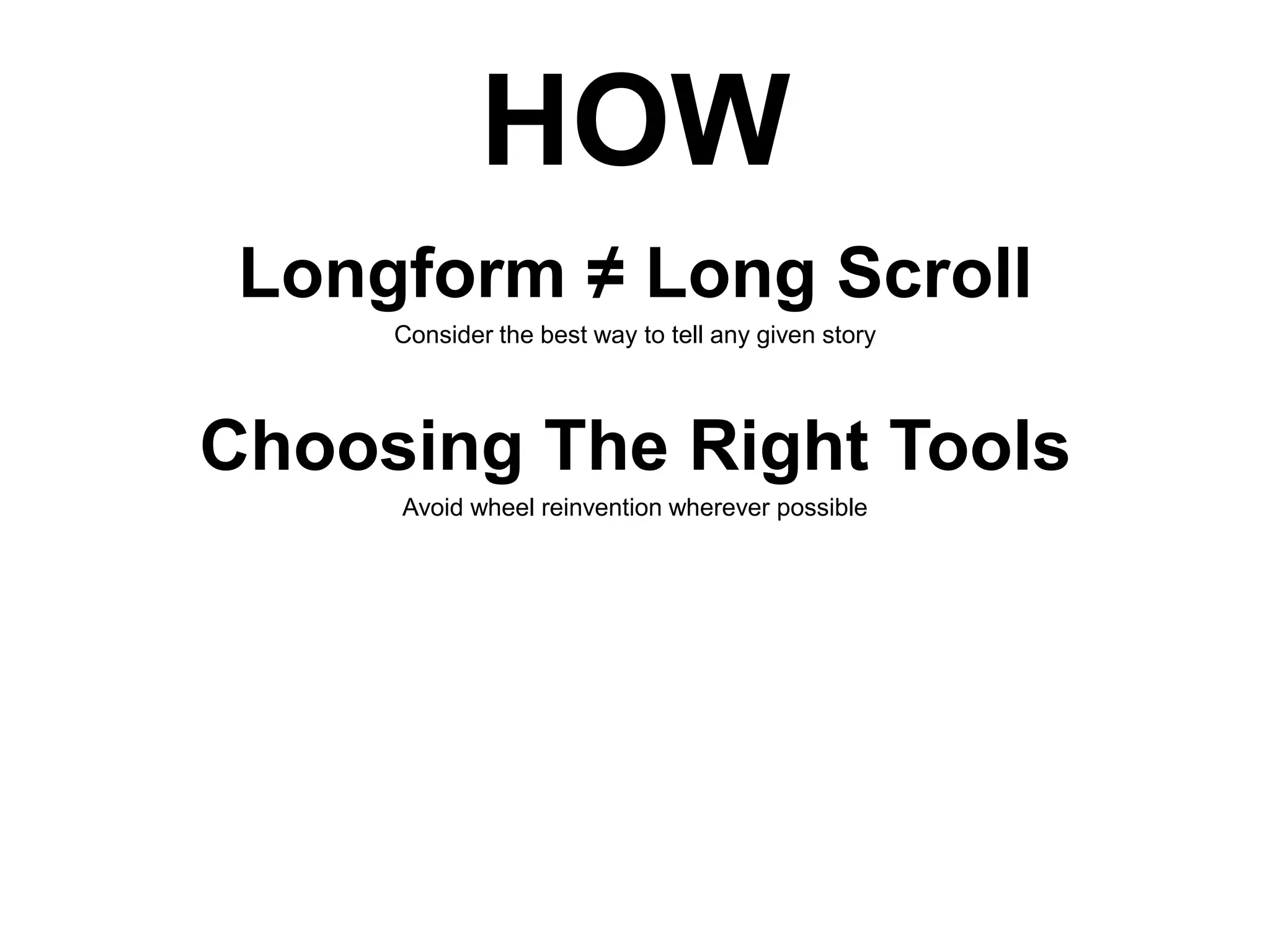 HOW
Longform ≠ Long Scroll
Consider the best way to tell any given story

Choosing The Right Tools
Avoid wheel reinvention wherever possible

 