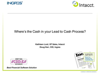 Where’s the Cash in your Lead to Cash Process? Kathleen Lord, VP Sales, Intacct Doug Harr, CIO, Ingres Best Financial Software Solution 