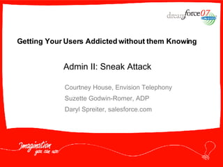 Getting Your Users Addicted without them Knowing Courtney House, Envision Telephony Suzette Godwin-Romer, ADP Daryl Spreiter, salesforce.com Admin II: Sneak Attack  