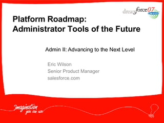 Platform Roadmap: Administrator Tools of the Future Eric Wilson Senior Product Manager salesforce.com Admin II: Advancing to the Next Level 