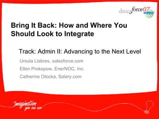 Bring It Back: How and Where You Should Look to Integrate Ursula Llabres, salesforce.com Ellen Prokopow, EnerNOC, Inc. Catherine Otocka, Salary.com Track: Admin II: Advancing to the Next Level 