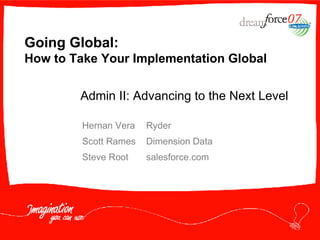 Going Global:  How to Take Your Implementation Global Hernan Vera Ryder Scott Rames Dimension Data Steve Root salesforce.com Admin II: Advancing to the Next Level 