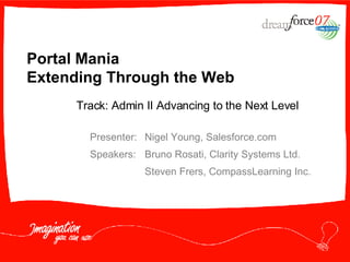 Portal Mania  Extending Through the Web Presenter: Nigel Young, Salesforce.com Speakers: Bruno Rosati, Clarity Systems Ltd. Steven Frers, CompassLearning Inc. Track: Admin II Advancing to the Next Level 