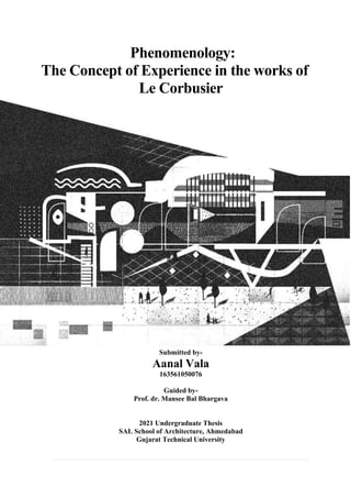 Phenomenology:
The Concept of Experience in the works of
Le Corbusier
Submitted by-
Aanal Vala
163561050076
Guided by-
Prof. dr. Mansee Bal Bhargava
2021 Undergraduate Thesis
SAL School of Architecture, Ahmedabad
Gujarat Technical University
 