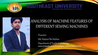 ANALYSIS OF MACHINE FEATURES OF
DIFFERENT SEWING MACHINES
Presenter
Md. Rubaiet Ibn Raihan
Department of Textile Engineering
www.linkedin.com/in/rubaiet-raihan-a1a57a12a
 
