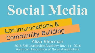 Social Media
Communications &
Community Building
Aliza Sherman
2016 Fall Leadership Academy Nov. 11, 2016
American Association of Nurse Anesthetists
 