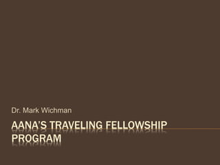 AANA’S TRAVELING FELLOWSHIP
PROGRAM
Dr. Mark Wichman
 