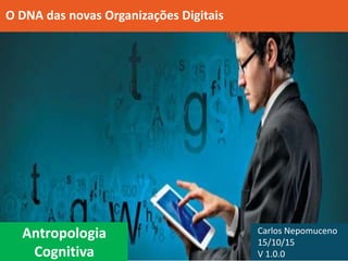 Carlos Nepomuceno
15/10/15
V 1.0.0
O DNA das novas Organizações Digitais
Antropologia
Cognitiva
 