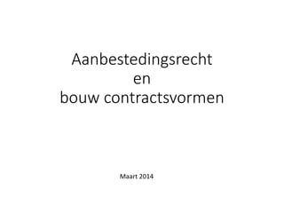 Aanbestedingsrecht
en
bouw contractsvormen
Maart 2014
 