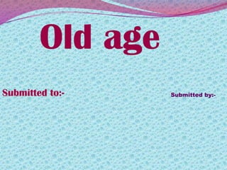Old age
Submitted to:- Submitted by:-
 