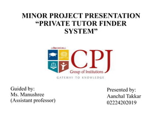 MINOR PROJECT PRESENTATION
“PRIVATE TUTOR FINDER
SYSTEM”
Guided by:
Ms. Manushree
(Assistant professor)
Presented by:
Aanchal Takkar
02224202019
 