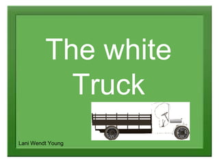 The white
           Truck
Lani Wendt Young
 