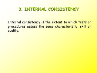 3. INTERNAL CONSISTENCY
Internal consistency is the extent to which tests or
procedures assess the same characteristic, skill or
quality.
 