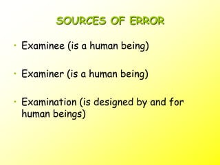 SOURCES OF ERROR
• Examinee (is a human being)
• Examiner (is a human being)
• Examination (is designed by and for
human beings)
 