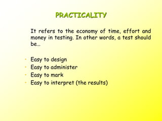 PRACTICALITY
It refers to the economy of time, effort and
money in testing. In other words, a test should
be…
• Easy to design
• Easy to administer
• Easy to mark
• Easy to interpret (the results)
 