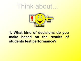 Think about…
1. What kind of decisions do you
make based on the results of
students test performance?
 
