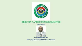 BRIEF ON AANDEC CONSULT LIMITED
PRESENTER
Dr Tanko Ahmed, fwc
Managing Director, AANDEC Consult Limited
 