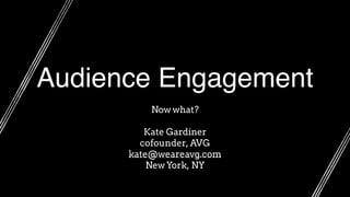 Audience Engagement
Now what? 
Kate Gardiner
cofounder, AVG
kate@weareavg.com
New York, NY
 