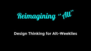 Reimagining
Design Thinking for Alt-Weeklies
“Alt”
 