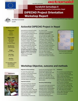 Aug 2009, Kathmandu


                                                          Surakshit Samudaya II
                                                          Building Disaster Resilient Communities, Nepal

                                   DIPECHO Project Orientation
                                   Workshop Report
                                                                                           ActionAid Nepal DIPECHO Project Publication




PROJECT AT A GLANCE
                             ActionAid DIPECHO Project in Nepal
     Project Area:           ActionAid has received funding      As a lead to field
         Banke               from European Commission            implementation, the project
        Sunsari              Humanitarian Aid department to      orientation workshop for
       Udayapur              implement the 15 months             ActionAid partners were held
                             DIPECHO project towards             during 26-28 July 2009 in Hotel
    Partner NGOs:            contributing to strengthening       Global, Chitwan. The project
      BEE Group              the Disaster Risk Reduction         orientation camp is one of the
     UPCA Nepal              initiatives in Nepal. The project   key preliminary activities of the
      NP Nepal
                             is co-financed by Australian        DIPECHO project, towards
   Co-Action Nepal
                             Government through AusAid           briefing the partners and the
                             and implemented by ActionAid        team on the project framework,
     Beneficiaries:
     13,854 people           in Nepal in partnership with        developing working relations,
                             local NGOs. The project titled      develop work plan, activity
       Budget:               Surakshit Samudaya II: Building     charts and foresee constraints
     Euro 377,095            disaster-resilient communities,     that may affect project                 Planning process, underlining
                             Nepal aims to increase disaster     execution. The orientation              targets and expected results
       Start Date:           resilience of the target            workshop included ActionAid
      01 July 2009           communities.                        and its partners team members.

       Duration:
       15 months

For more details, contact:
    ActionAid Nepal
     Ph: 01-4436477
    Fax: 01-4419718          Workshop Objective, outcome and methods
                             Objective of the workshop           based early warning system. The     Facilitators
                                                                 detailed work plan for the
                             To orient the project team                                              The workshop was facilitated by
                                                                 project life is agreed upon and
      SNAPSHOTS              members on the overall project                                          P. V. Krishnan (DIPECHO PM),
                                                                 finalized, and participants
                             framework and develop                                                   Shyam Sunder Jnavaly (DIPECHO
                                                                 understand each other, the
                             necessary implementation                                                DPM), Ashok Raj Pokharel
                                                                 project team members and are
                             measures so as to achieve the                                           (DIPECHO PO), Shaurabh Sharma
                                                                 geared up to deliver yet another
                             intended objects and results                                            (DIPECHO FAO). Anup Gopal
                                                                 great project
                                                                                                     Phaiju, Practical Action and Dulu
                             Expected outcome
                                                                 Workshop Methodology                Raj Chimariya, Handicap
                             Participants will have detailed                                         International also took sessions
                             understanding of the project,       The project planning orientation    on joint initiatives undertaking
                             rationale, implementation           workshop was conducted by           in the project. Suresh Thapa, PO,
                             method and monitoring/              applying various methodologies      ERC/AAN and Pramod Jaiswal,
                             reporting mechanisms. They will     including lecture, anticipatory     PO, WRC/AAN also provided
                             also have basic understanding of    group discussion, presentation,     inputs regarding resource center
                             mainstreaming disability within     and question/answering, game,       coordination and field
                             DRR function; basic                 documentary show and                monitoring methods.
                             understanding of community          interactive planning sessions.
 