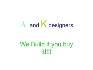A   and   K   designers We Build it you buy it!!!! 