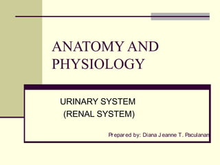 ANATOMY AND
PHYSIOLOGY

URINARY SYSTEM
 (RENAL SYSTEM)

         Pr epar ed by: Diana J eanne T. Paculanan
 